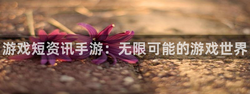 奇亿娱乐网页登录入口下载：游戏短资讯手游：无限可能的游戏世界