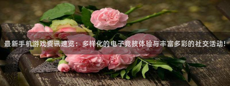 奇亿娱乐在线登录：最新手机游戏资讯速览：多样化的电子竞技体验