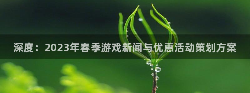 奇亿娱乐网页登录入口官网：深度：2023年春季游戏新闻与优惠