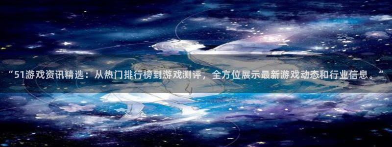 奇亿娱乐平台注册：“51游戏资讯精选：从热门排行榜到游戏测评