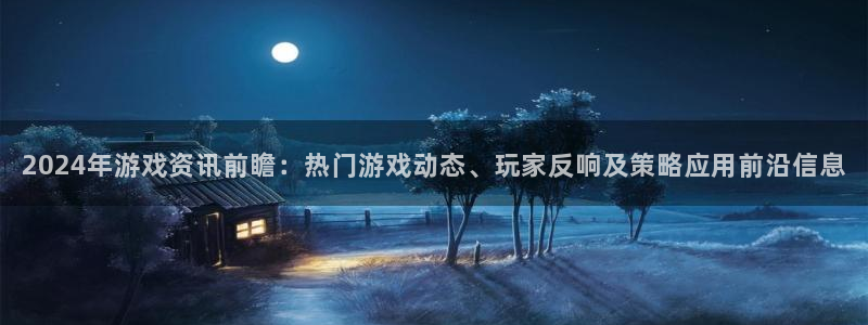 奇亿娱乐平台登录入口：2024年游戏资讯前瞻：热门游戏动态、