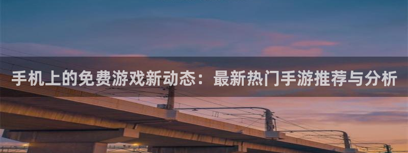 奇亿娱乐注册测速：手机上的免费游戏新动态：最新热门手游推荐与