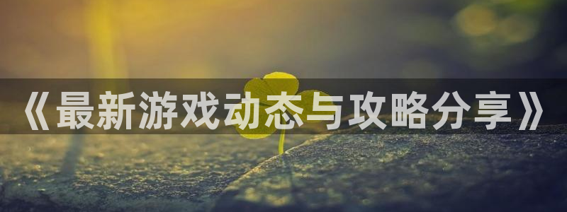 奇亿娱乐的意思：《最新游戏动态与攻略分享》