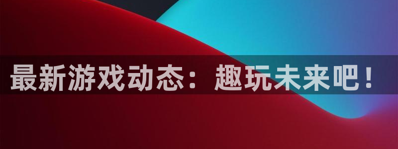 奇亿娱乐主管：最新游戏动态：趣玩未来吧！