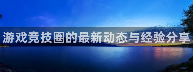 奇亿娱乐测速：游戏竞技圈的最新动态与经验分享