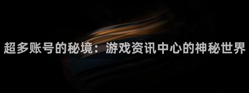 手机奇亿娱乐下载安装：超多账号的秘境：游戏资讯中心的神秘世界