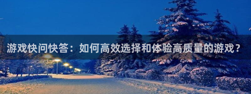 奇亿娱乐注册开户：游戏快问快答：如何高效选择和体验高质量的游