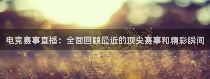 奇亿娱乐娱乐是真的吗：电竞赛事直播：全面回顾最近的顶尖赛事和