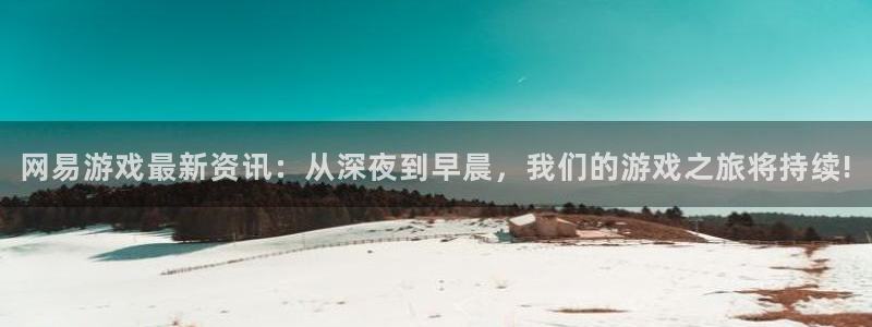 奇亿娱乐4开户：网易游戏最新资讯：从深夜到早晨，我们的游戏之