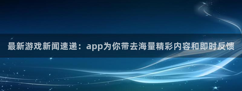 奇亿娱乐科技：最新游戏新闻速递：app为你带去海量精彩内容和