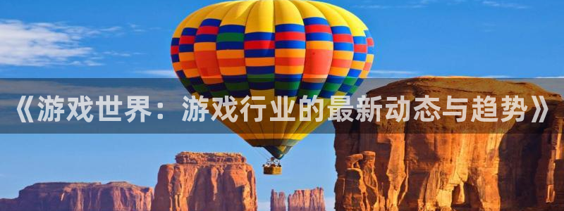 奇亿娱乐是干嘛的公司：《游戏世界：游戏行业的最新动态与趋势》