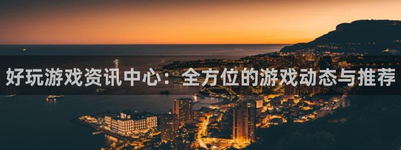 奇亿娱乐属于什么档次的公司：好玩游戏资讯中心：全方位的游戏动